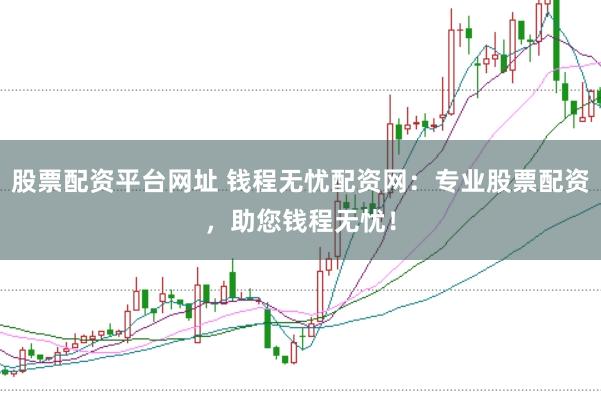 股票配资平台网址 钱程无忧配资网：专业股票配资，助您钱程无忧！