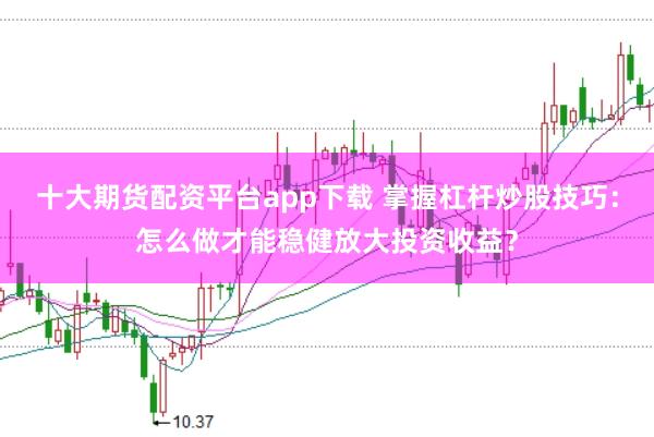 十大期货配资平台app下载 掌握杠杆炒股技巧：怎么做才能稳健放大投资收益？