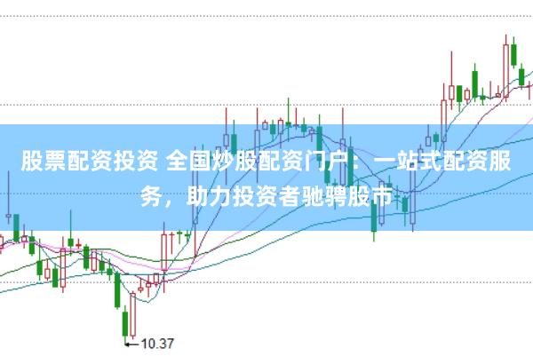 股票配资投资 全国炒股配资门户：一站式配资服务，助力投资者驰骋股市
