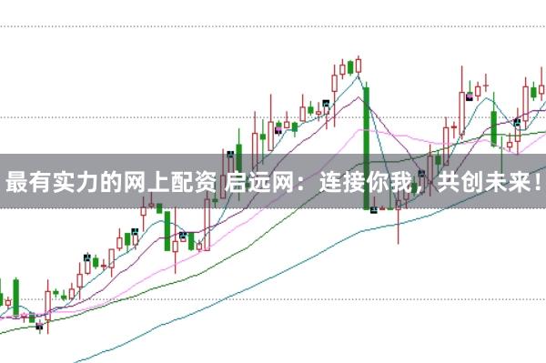 最有实力的网上配资 启远网:连接你我,共创未来!
