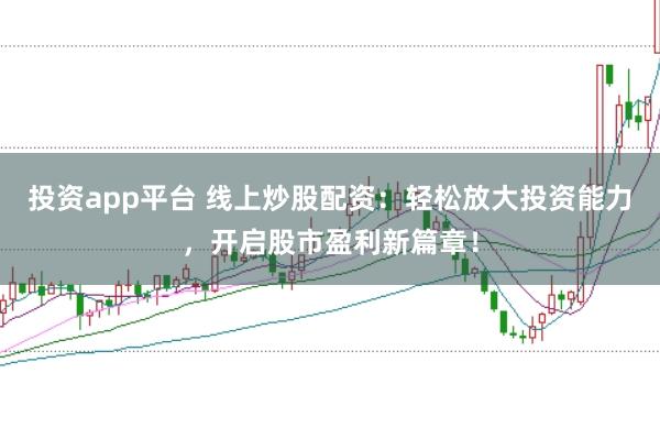 投资app平台 线上炒股配资：轻松放大投资能力，开启股市盈利新篇章！