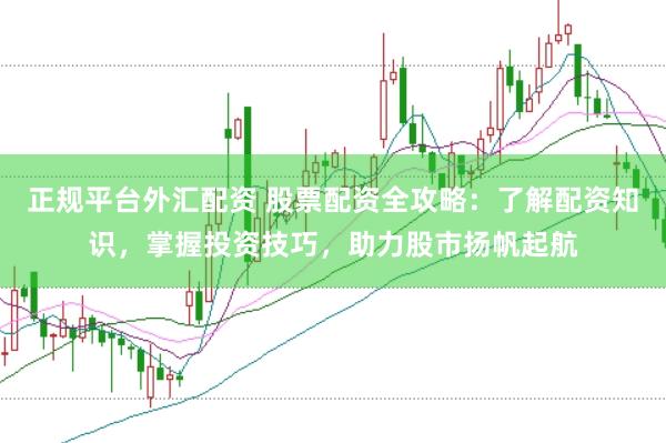 正规平台外汇配资 股票配资全攻略：了解配资知识，掌握投资技巧，助力股市扬帆起航