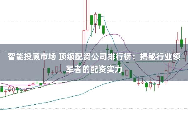 智能投顾市场 顶级配资公司排行榜：揭秘行业领军者的配资实力