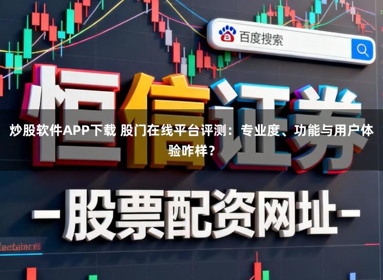 炒股软件APP下载 股门在线平台评测：专业度、功能与用户体验咋样？