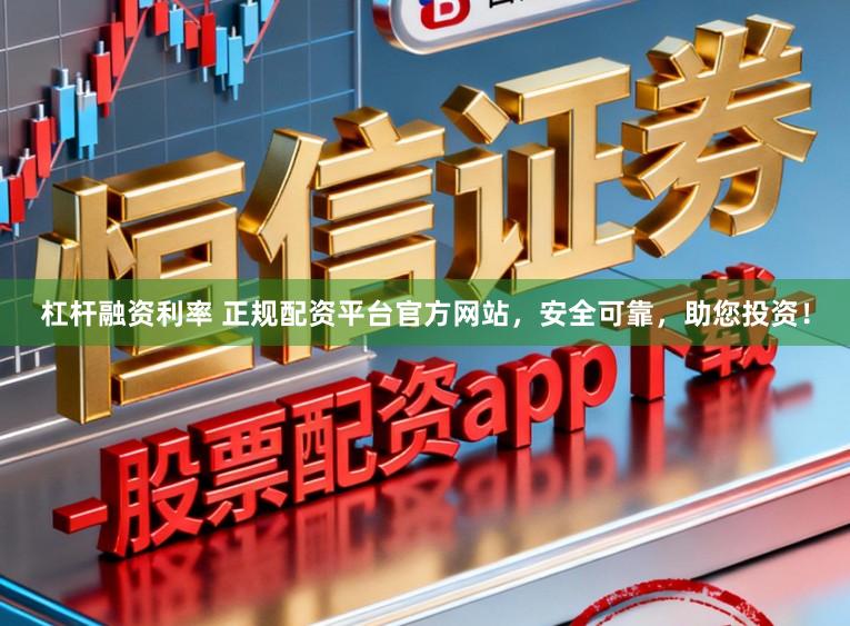 杠杆融资利率 正规配资平台官方网站，安全可靠，助您投资！