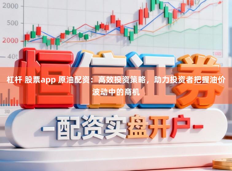杠杆 股票app 原油配资：高效投资策略，助力投资者把握油价波动中的商机