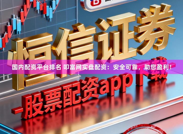 国内配资平台排名 叩富网实盘配资：安全可靠，助您盈利！