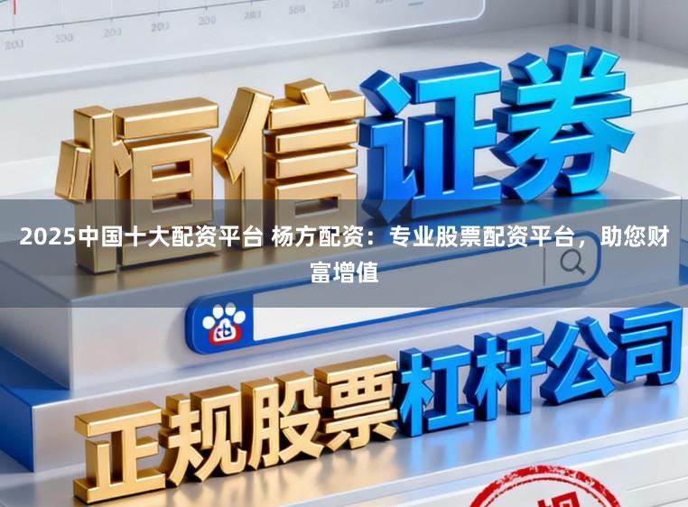 2025中国十大配资平台 杨方配资：专业股票配资平台，助您财富增值