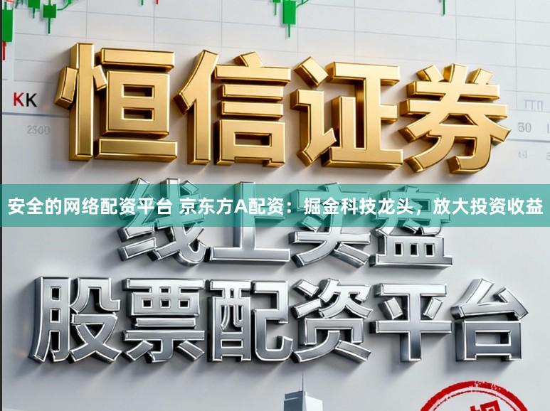 安全的网络配资平台 京东方A配资：掘金科技龙头，放大投资收益