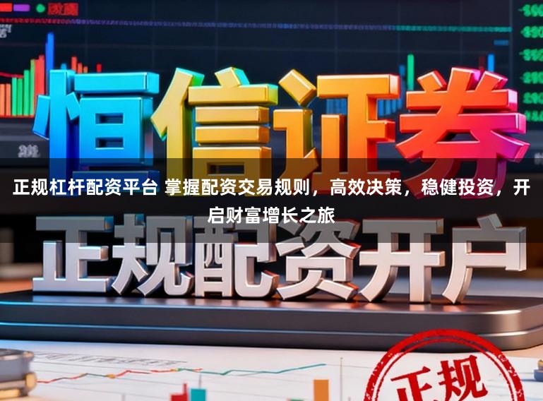 正规杠杆配资平台 掌握配资交易规则，高效决策，稳健投资，开启财富增长之旅